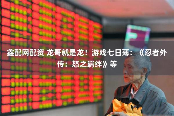 鑫配网配资 龙哥就是龙！游戏七日薄：《忍者外传：怒之羁绊》等