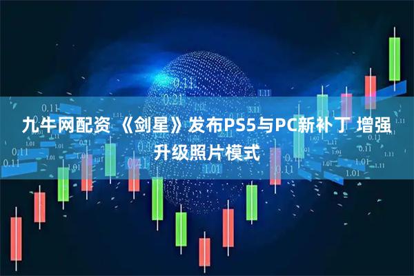 九牛网配资 《剑星》发布PS5与PC新补丁 增强升级照片模式