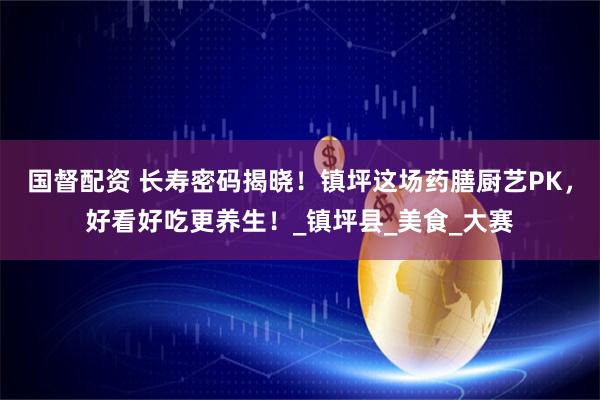 国督配资 长寿密码揭晓！镇坪这场药膳厨艺PK，好看好吃更养生！_镇坪县_美食_大赛