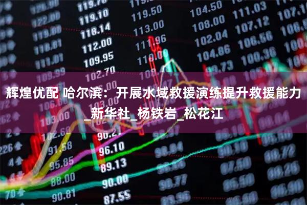 辉煌优配 哈尔滨：开展水域救援演练提升救援能力_新华社_杨铁岩_松花江