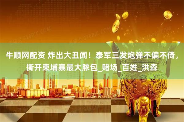牛顺网配资 炸出大丑闻！泰军三发炮弹不偏不倚，撕开柬埔寨最大脓包_赌场_百姓_洪森