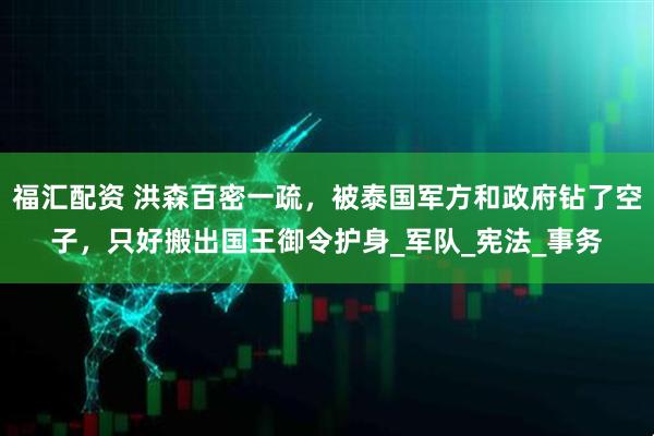 福汇配资 洪森百密一疏，被泰国军方和政府钻了空子，只好搬出国王御令护身_军队_宪法_事务
