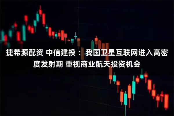捷希源配资 中信建投 ：我国卫星互联网进入高密度发射期 重视商业航天投资机会