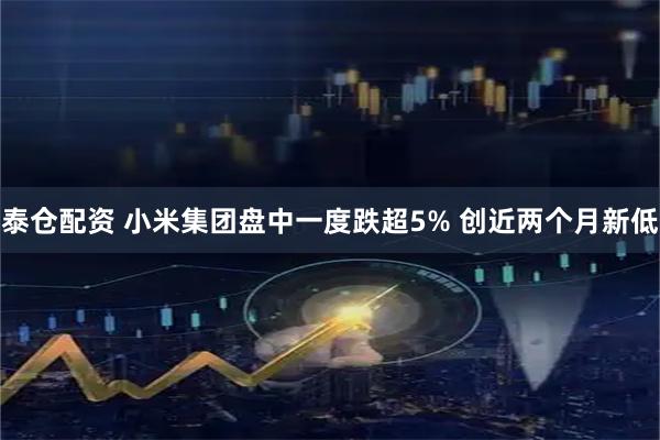 泰仓配资 小米集团盘中一度跌超5% 创近两个月新低