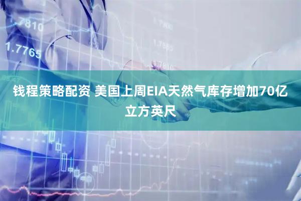 钱程策略配资 美国上周EIA天然气库存增加70亿立方英尺