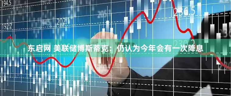 东启网 美联储博斯蒂克：仍认为今年会有一次降息