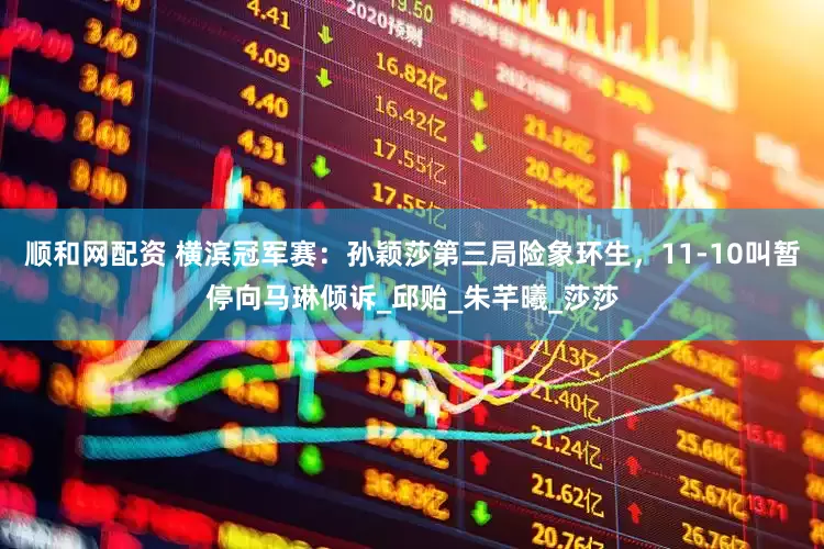 顺和网配资 横滨冠军赛：孙颖莎第三局险象环生，11-10叫暂停向马琳倾诉_邱贻_朱芊曦_莎莎