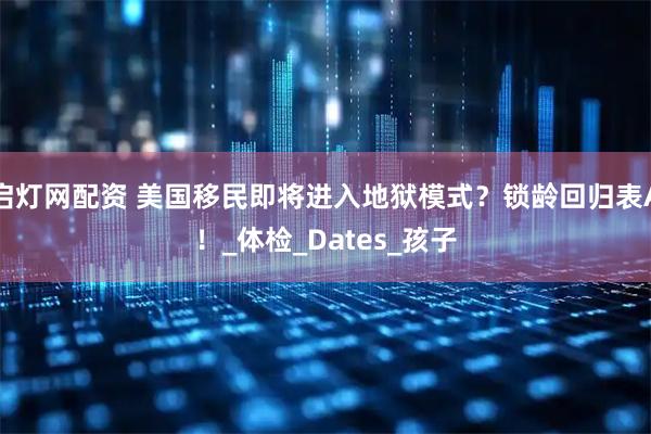 启灯网配资 美国移民即将进入地狱模式？锁龄回归表A！_体检_Dates_孩子