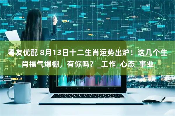 粤友优配 8月13日十二生肖运势出炉！这几个生肖福气爆棚，有你吗？_工作_心态_事业