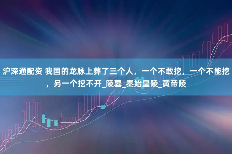 沪深通配资 我国的龙脉上葬了三个人，一个不敢挖，一个不能挖，另一个挖不开_陵墓_秦始皇陵_黄帝陵