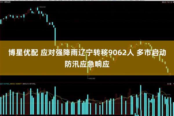 博星优配 应对强降雨辽宁转移9062人 多市启动防汛应急响应
