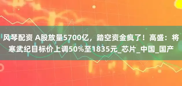 风琴配资 A股放量5700亿，踏空资金疯了！高盛：将寒武纪目标价上调50%至1835元_芯片_中国_国产