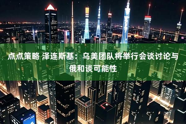 点点策略 泽连斯基：乌美团队将举行会谈讨论与俄和谈可能性