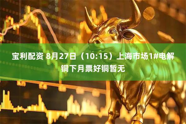 宝利配资 8月27日（10:15）上海市场1#电解铜下月票好铜暂无