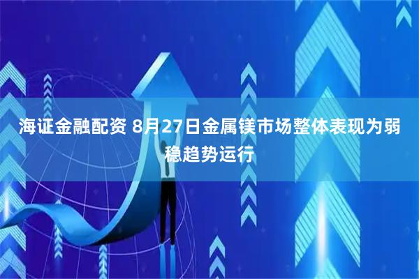 海证金融配资 8月27日金属镁市场整体表现为弱稳趋势运行