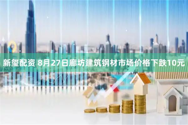 新玺配资 8月27日廊坊建筑钢材市场价格下跌10元