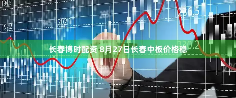 长春博时配资 8月27日长春中板价格稳