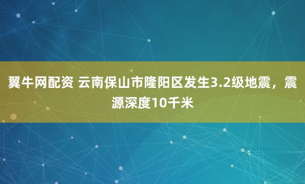 翼牛网配资 云南保山市隆阳区发生3.2级地震，震源深度10千米