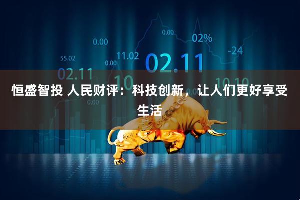 恒盛智投 人民财评：科技创新，让人们更好享受生活