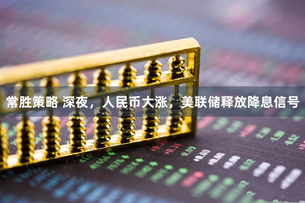 常胜策略 深夜，人民币大涨，美联储释放降息信号