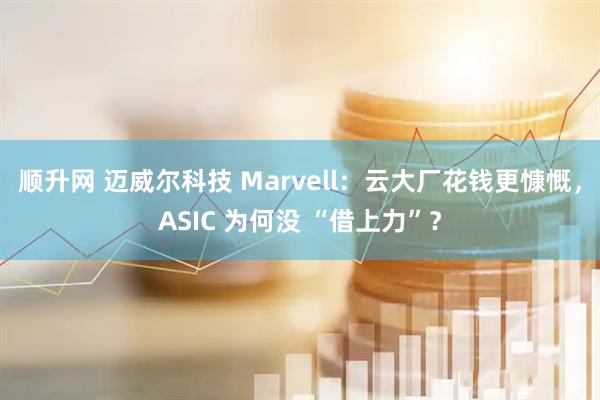 顺升网 迈威尔科技 Marvell：云大厂花钱更慷慨，ASIC 为何没 “借上力”？