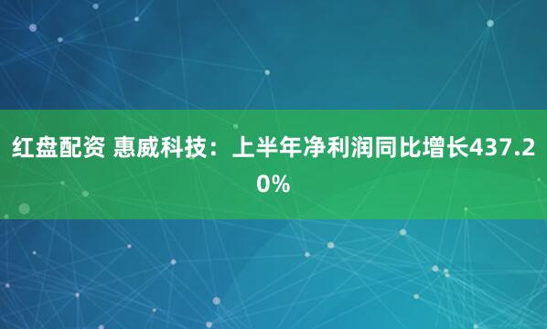 红盘配资 惠威科技：上半年净利润同比增长437.20%