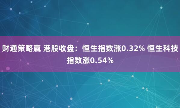 财通策略嬴 港股收盘：恒生指数涨0.32% 恒生科技指数涨0.54%