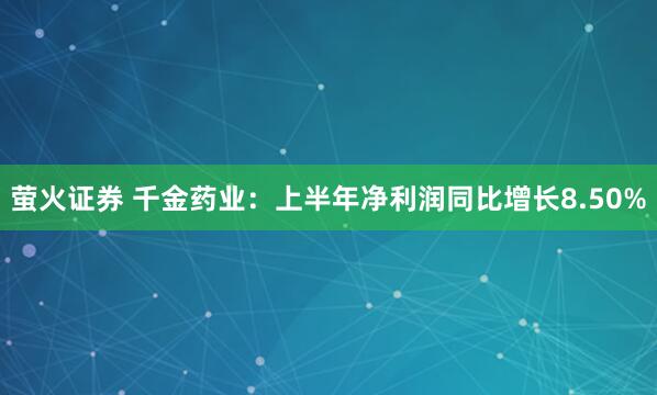 萤火证券 千金药业：上半年净利润同比增长8.50%