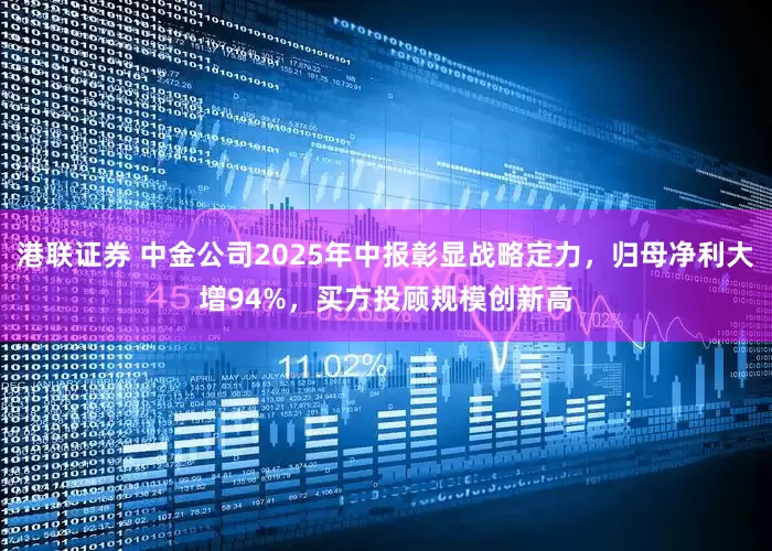 港联证券 中金公司2025年中报彰显战略定力，归母净利大增94%，买方投顾规模创新高