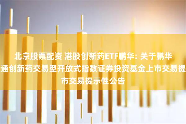 北京股票配资 港股创新药ETF鹏华: 关于鹏华国证港股通创新药交易型开放式指数证券投资基金上市交易提示性公告