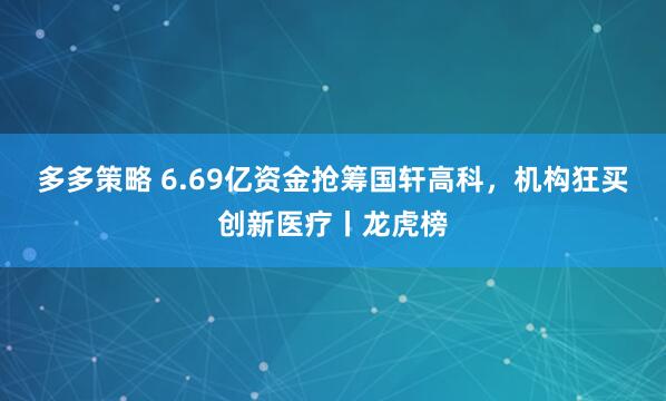 多多策略 6.69亿资金抢筹国轩高科，机构狂买创新医疗丨龙虎榜