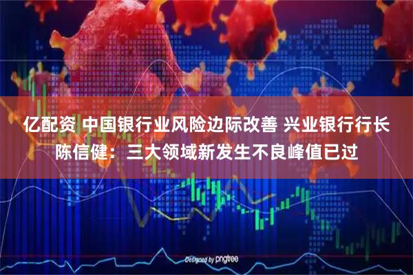 亿配资 中国银行业风险边际改善 兴业银行行长陈信健：三大领域新发生不良峰值已过