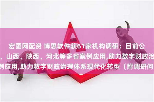 宏图网配资 博思软件获61家机构调研：目前公司部分产品已推进上海、山西、陕西、河北等多省案例应用,助力数字财政治理体系现代化转型（附调研问答）
