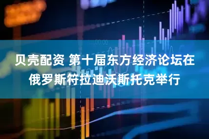 贝壳配资 第十届东方经济论坛在俄罗斯符拉迪沃斯托克举行
