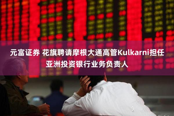 元富证券 花旗聘请摩根大通高管Kulkarni担任亚洲投资银行业务负责人