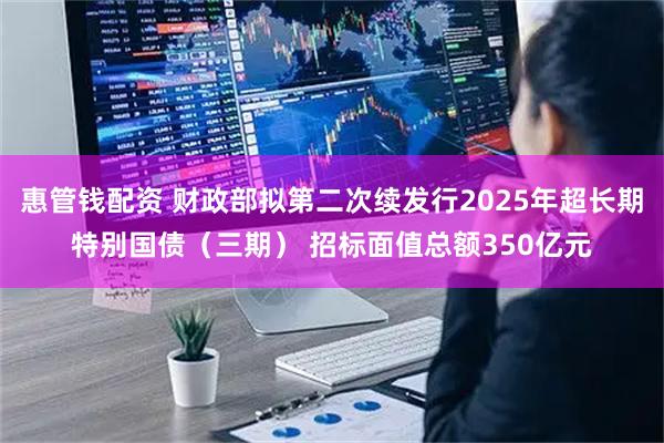 惠管钱配资 财政部拟第二次续发行2025年超长期特别国债（三期） 招标面值总额350亿元