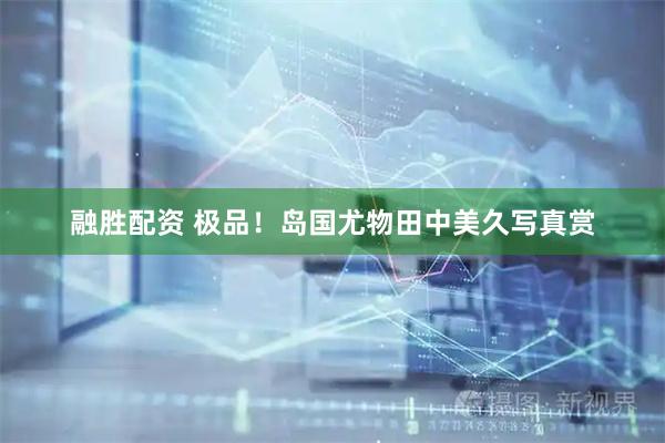 融胜配资 极品！岛国尤物田中美久写真赏
