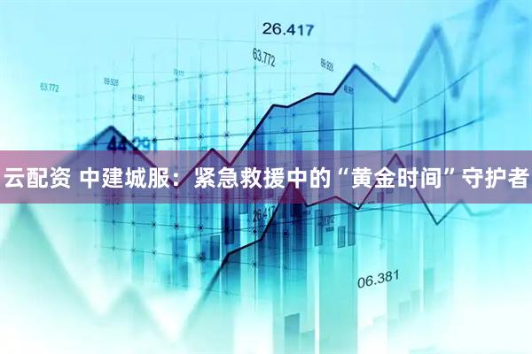 云配资 中建城服：紧急救援中的“黄金时间”守护者