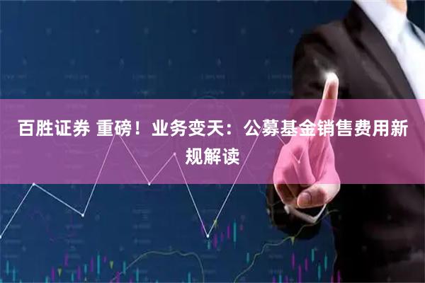 百胜证券 重磅！业务变天：公募基金销售费用新规解读