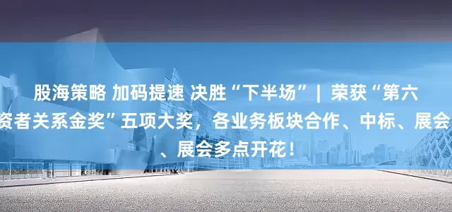 股海策略 加码提速 决胜“下半场” |  荣获“第六届全景投资者关系金奖”五项大奖，各业务板块合作、中标、展会多点开花！