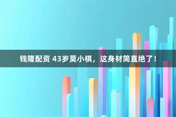 钱隆配资 43岁莫小棋，这身材简直绝了！