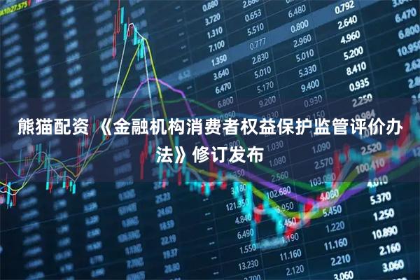 熊猫配资 《金融机构消费者权益保护监管评价办法》修订发布