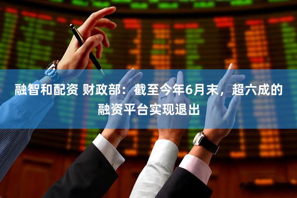 融智和配资 财政部：截至今年6月末，超六成的融资平台实现退出