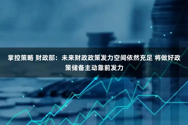 掌控策略 财政部：未来财政政策发力空间依然充足 将做好政策储备主动靠前发力