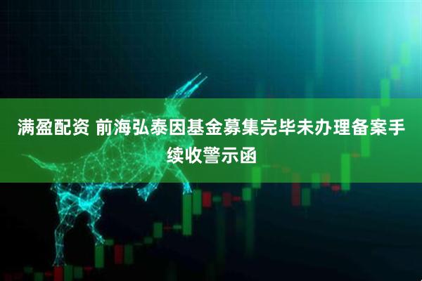 满盈配资 前海弘泰因基金募集完毕未办理备案手续收警示函