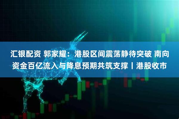 汇银配资 郭家耀：港股区间震荡静待突破 南向资金百亿流入与降息预期共筑支撑丨港股收市