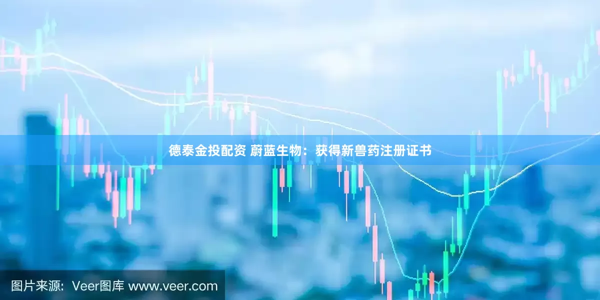 德泰金投配资 蔚蓝生物：获得新兽药注册证书