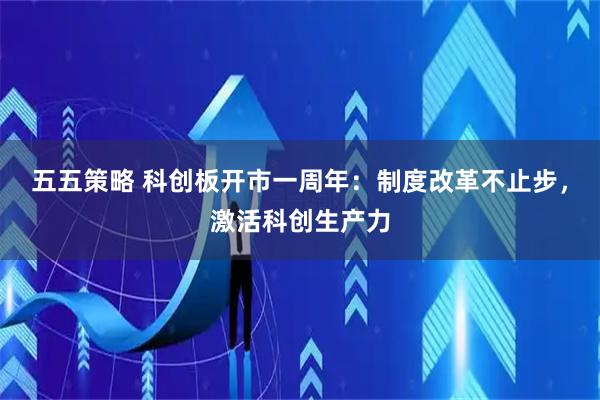 五五策略 科创板开市一周年：制度改革不止步，激活科创生产力