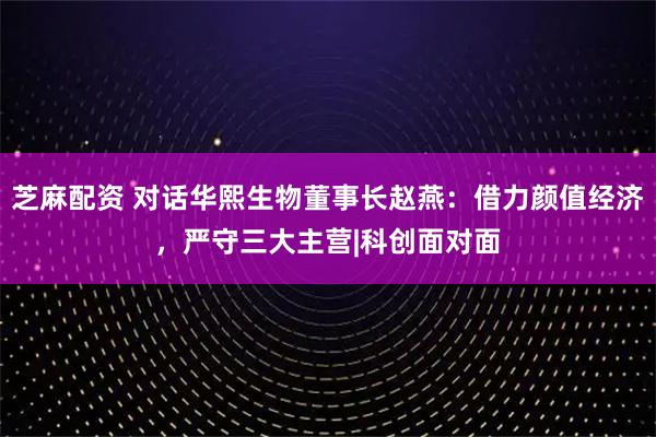 芝麻配资 对话华熙生物董事长赵燕：借力颜值经济，严守三大主营|科创面对面