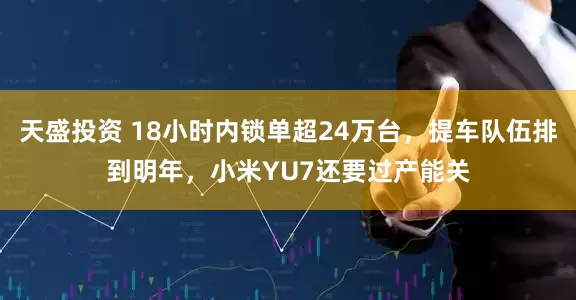 天盛投资 18小时内锁单超24万台，提车队伍排到明年，小米YU7还要过产能关